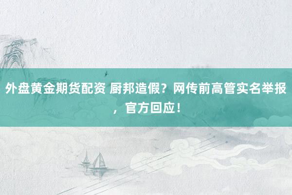 外盘黄金期货配资 厨邦造假？网传前高管实名举报，官方回应！