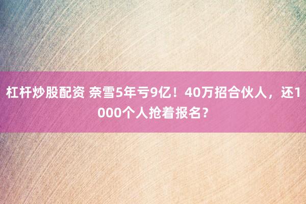 杠杆炒股配资 奈雪5年亏9亿！40万招合伙人，还1000个人抢着报名？
