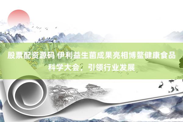 股票配资源码 伊利益生菌成果亮相博鳌健康食品科学大会，引领行业发展