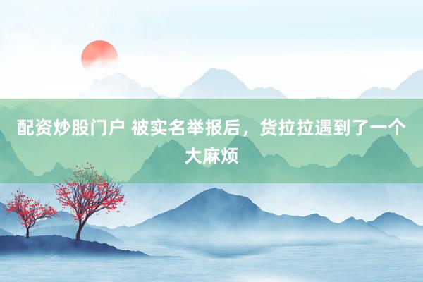 配资炒股门户 被实名举报后，货拉拉遇到了一个大麻烦