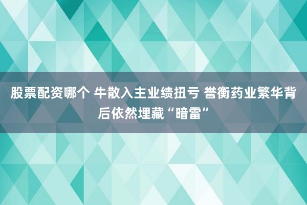 股票配资哪个 牛散入主业绩扭亏 誉衡药业繁华背后依然埋藏“暗雷”