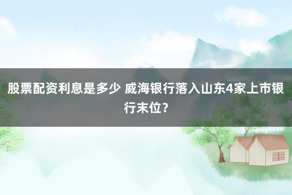 股票配资利息是多少 威海银行落入山东4家上市银行末位？
