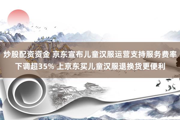 炒股配资资金 京东宣布儿童汉服运营支持服务费率下调超35% 上京东买儿童汉服退换货更便利