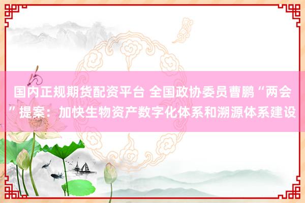 国内正规期货配资平台 全国政协委员曹鹏“两会”提案：加快生物资产数字化体系和溯源体系建设