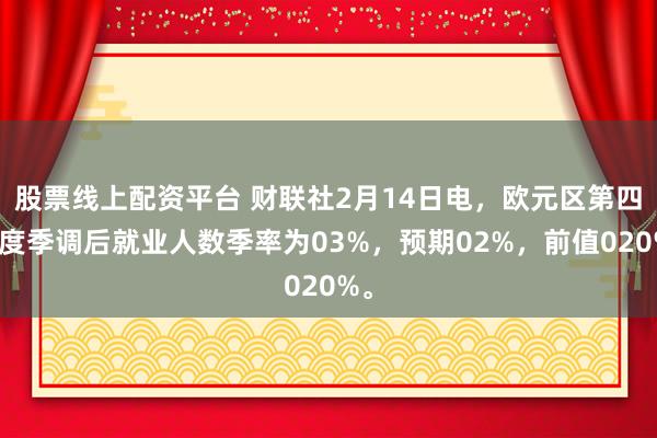 股票线上配资平台 财联社2月14日电，欧元区第四季度季调后就业人数季率为03%，预期02%，前值020%。