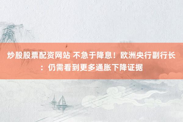 炒股股票配资网站 不急于降息！欧洲央行副行长：仍需看到更多通胀下降证据