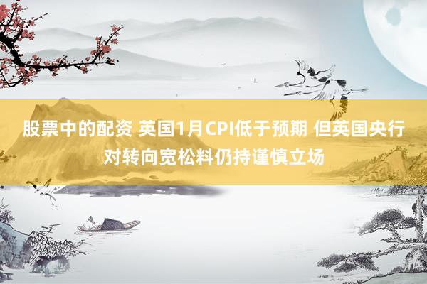 股票中的配资 英国1月CPI低于预期 但英国央行对转向宽松料仍持谨慎立场