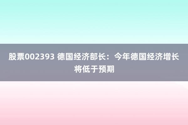 股票002393 德国经济部长：今年德国经济增长将低于预期