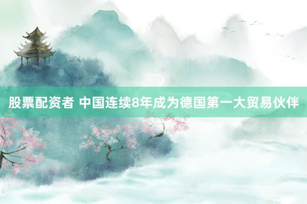 股票配资者 中国连续8年成为德国第一大贸易伙伴