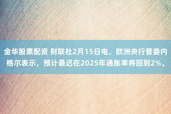 金华股票配资 财联社2月15日电，欧洲央行管委内格尔表示，预计最迟在2025年通胀率将回到2%。