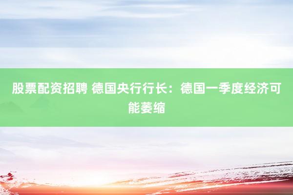 股票配资招聘 德国央行行长：德国一季度经济可能萎缩
