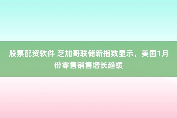 股票配资软件 芝加哥联储新指数显示，美国1月份零售销售增长趋缓