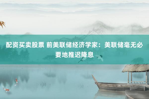 配资买卖股票 前美联储经济学家：美联储毫无必要地推迟降息