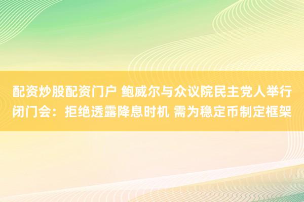 配资炒股配资门户 鲍威尔与众议院民主党人举行闭门会：拒绝透露降息时机 需为稳定币制定框架