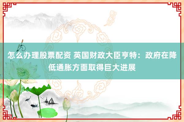 怎么办理股票配资 英国财政大臣亨特：政府在降低通胀方面取得巨大进展