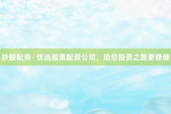 炒股配资- 优选股票配资公司，助您投资之路更稳健