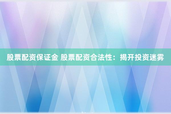 股票配资保证金 股票配资合法性：揭开投资迷雾