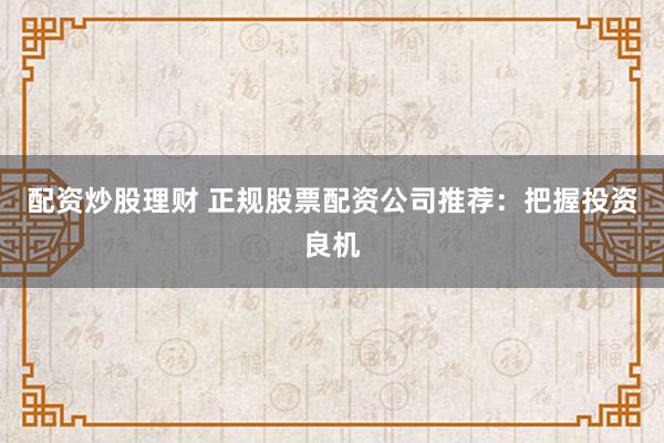 配资炒股理财 正规股票配资公司推荐：把握投资良机