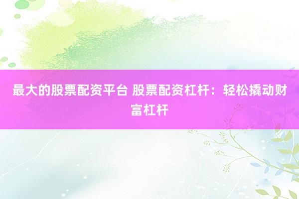 最大的股票配资平台 股票配资杠杆：轻松撬动财富杠杆