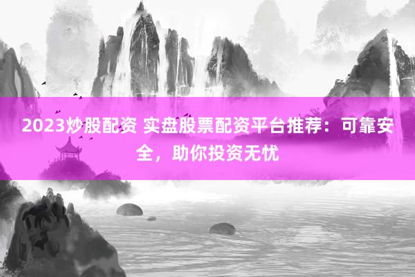 2023炒股配资 实盘股票配资平台推荐：可靠安全，助你投资无忧