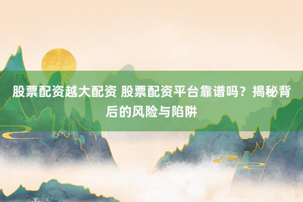 股票配资越大配资 股票配资平台靠谱吗？揭秘背后的风险与陷阱
