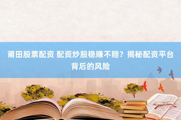 莆田股票配资 配资炒股稳赚不赔？揭秘配资平台背后的风险
