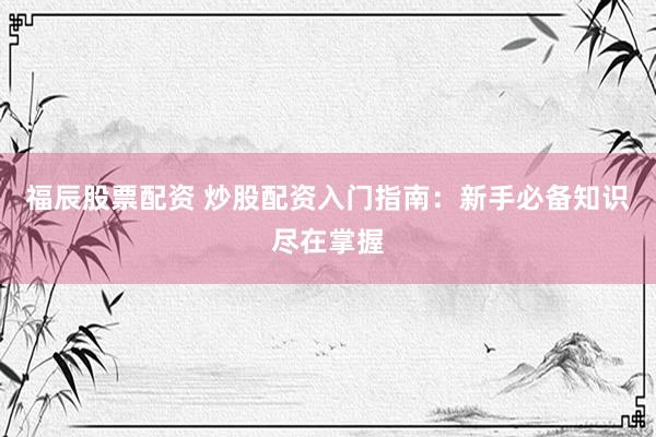 福辰股票配资 炒股配资入门指南：新手必备知识尽在掌握