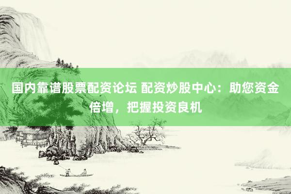 国内靠谱股票配资论坛 配资炒股中心：助您资金倍增，把握投资良机