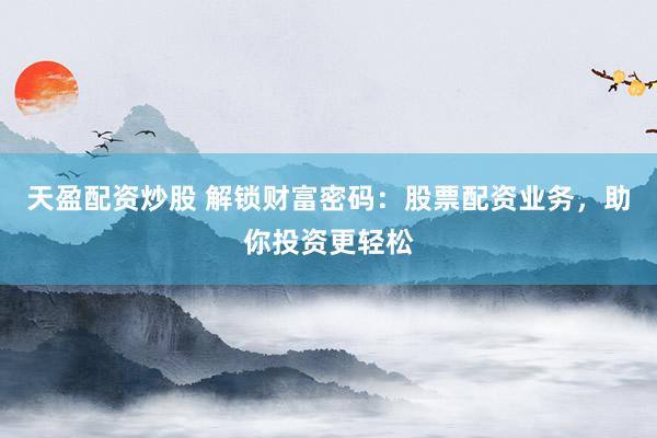 天盈配资炒股 解锁财富密码：股票配资业务，助你投资更轻松