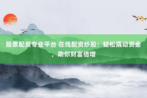 股票配资专业平台 在线配资炒股：轻松撬动资金，助你财富倍增