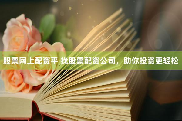 股票网上配资平 找股票配资公司，助你投资更轻松
