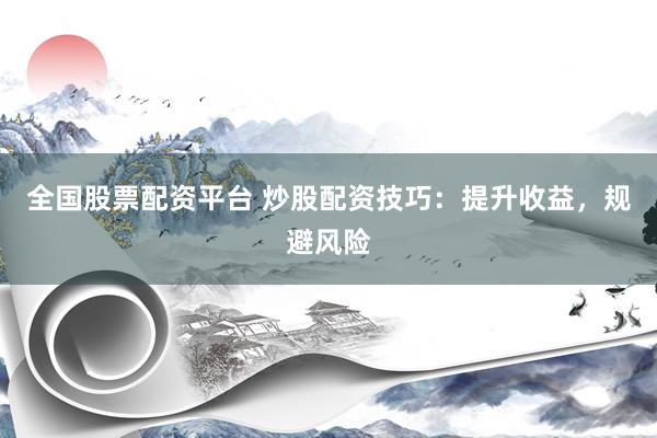 全国股票配资平台 炒股配资技巧：提升收益，规避风险