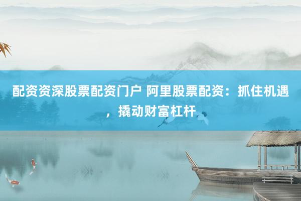 配资资深股票配资门户 阿里股票配资：抓住机遇，撬动财富杠杆