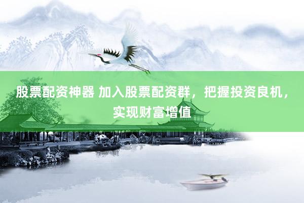 股票配资神器 加入股票配资群，把握投资良机，实现财富增值
