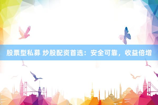 股票型私募 炒股配资首选：安全可靠，收益倍增