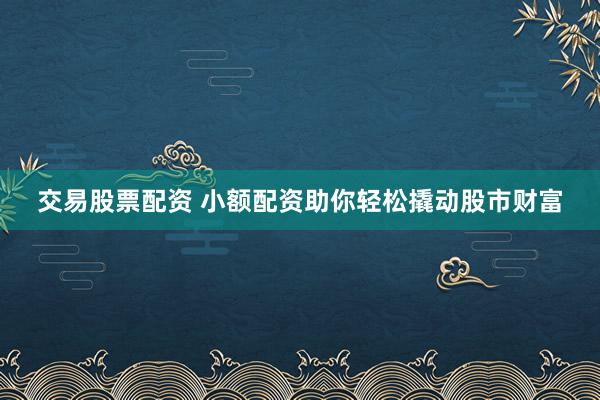 交易股票配资 小额配资助你轻松撬动股市财富