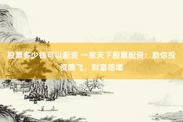 股票多少钱可以配资 一家天下股票配资：助你投资腾飞，财富倍增