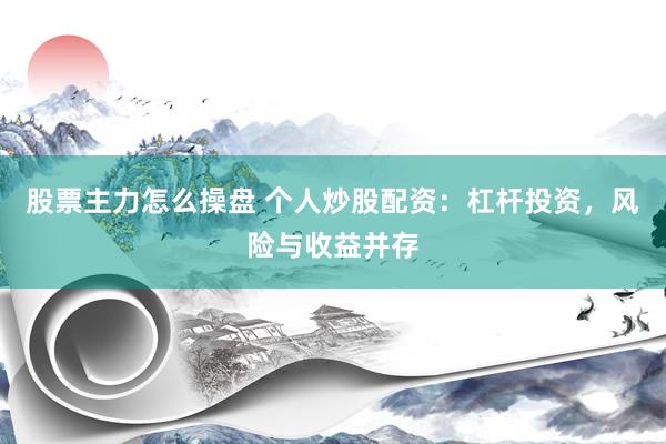 股票主力怎么操盘 个人炒股配资：杠杆投资，风险与收益并存