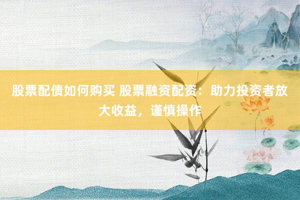 股票配债如何购买 股票融资配资：助力投资者放大收益，谨慎操作