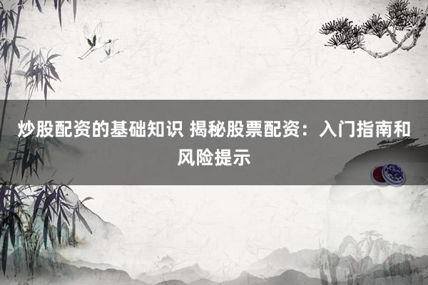 炒股配资的基础知识 揭秘股票配资：入门指南和风险提示