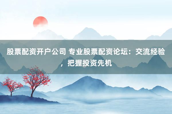 股票配资开户公司 专业股票配资论坛：交流经验，把握投资先机