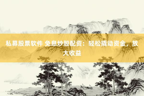 私募股票软件 免息炒股配资：轻松撬动资金，放大收益