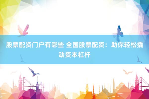 股票配资门户有哪些 全国股票配资：助你轻松撬动资本杠杆
