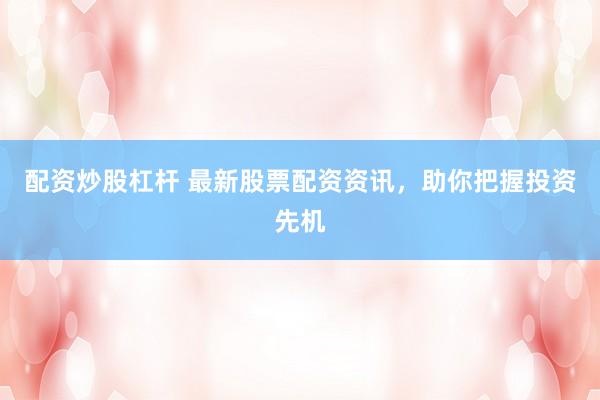 配资炒股杠杆 最新股票配资资讯，助你把握投资先机