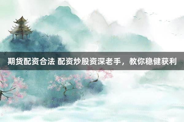 期货配资合法 配资炒股资深老手，教你稳健获利