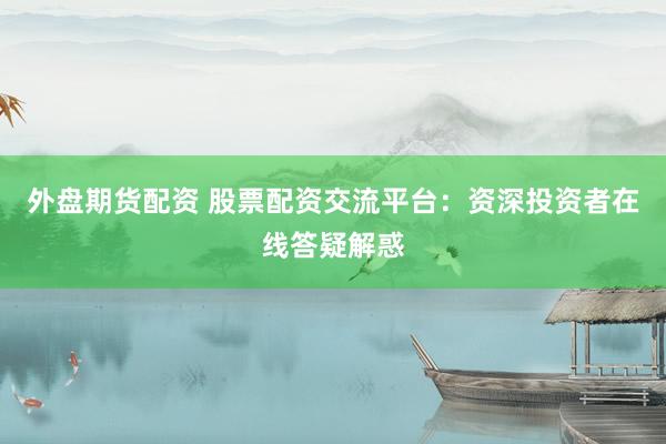 外盘期货配资 股票配资交流平台：资深投资者在线答疑解惑