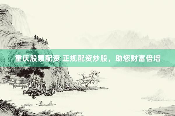 重庆股票配资 正规配资炒股，助您财富倍增