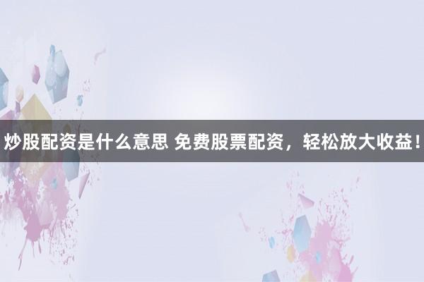 炒股配资是什么意思 免费股票配资，轻松放大收益！