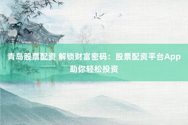 青岛股票配资 解锁财富密码：股票配资平台App助你轻松投资