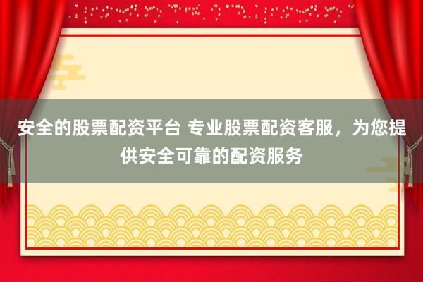 安全的股票配资平台 专业股票配资客服，为您提供安全可靠的配资服务